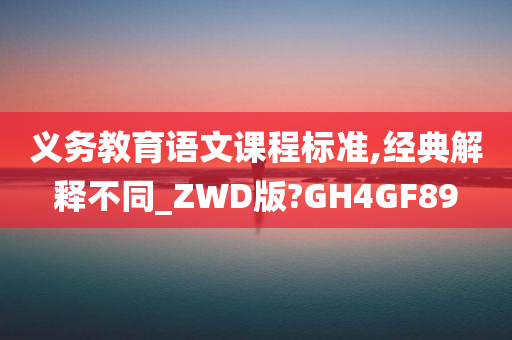 义务教育语文课程标准,经典解释不同_ZWD版?GH4GF89