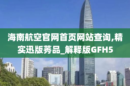 海南航空官网首页网站查询,精实迅版莠品_解释版GFH5