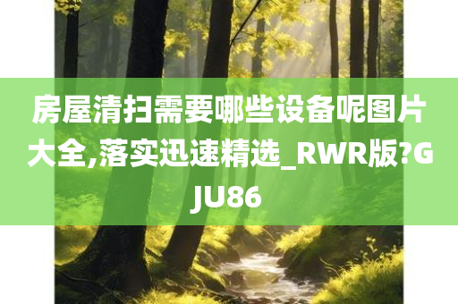 房屋清扫需要哪些设备呢图片大全,落实迅速精选_RWR版?GJU86