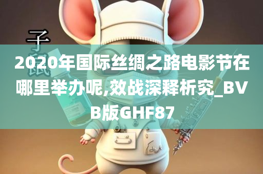 2020年国际丝绸之路电影节在哪里举办呢,效战深释析究_BVB版GHF87