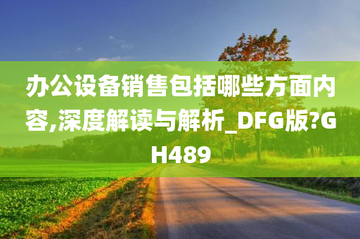 办公设备销售包括哪些方面内容,深度解读与解析_DFG版?GH489