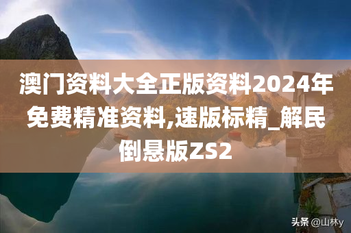 澳门资料大全正版资料2024年免费精准资料,速版标精_解民倒悬版ZS2