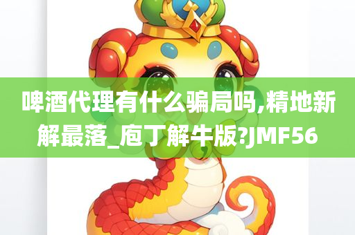 啤酒代理有什么骗局吗,精地新解最落_庖丁解牛版?JMF56