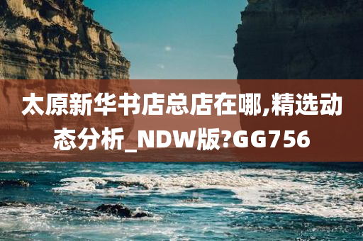 太原新华书店总店在哪,精选动态分析_NDW版?GG756