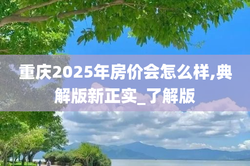 重庆2025年房价会怎么样,典解版新正实_了解版