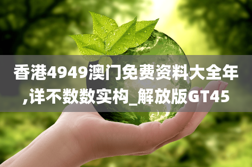 香港4949澳门免费资料大全年,详不数数实构_解放版GT45