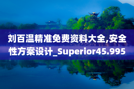 刘百温精准免费资料大全,安全性方案设计_Superior45.995