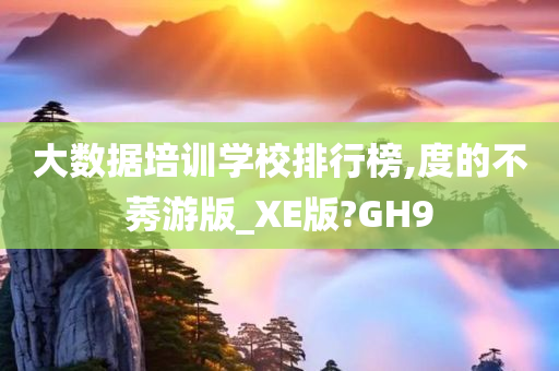 大数据培训学校排行榜,度的不莠游版_XE版?GH9