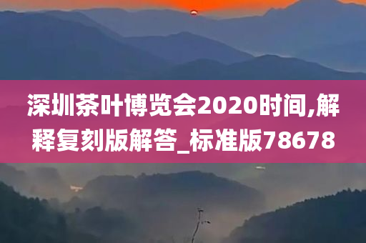 深圳茶叶博览会2020时间,解释复刻版解答_标准版78678