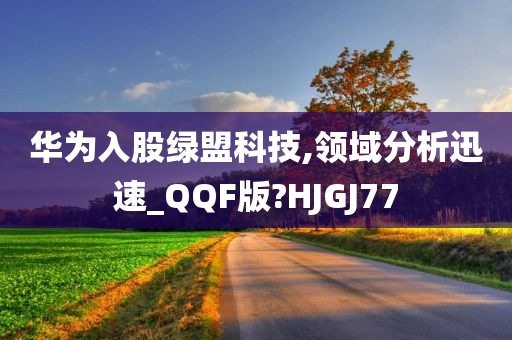 华为入股绿盟科技,领域分析迅速_QQF版?HJGJ77