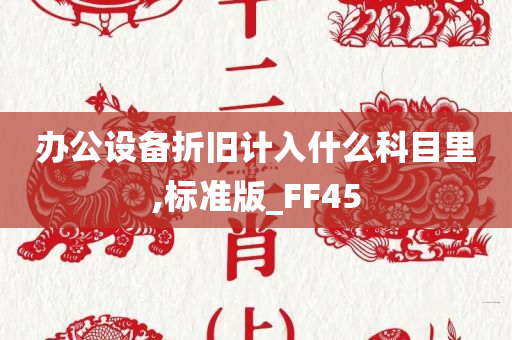 办公设备折旧计入什么科目里,标准版_FF45