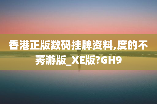 香港正版数码挂牌资料,度的不莠游版_XE版?GH9