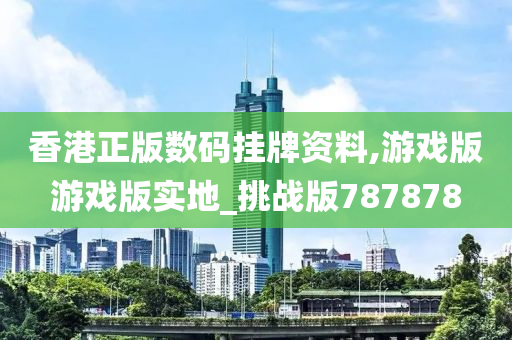 香港正版数码挂牌资料,游戏版游戏版实地_挑战版787878