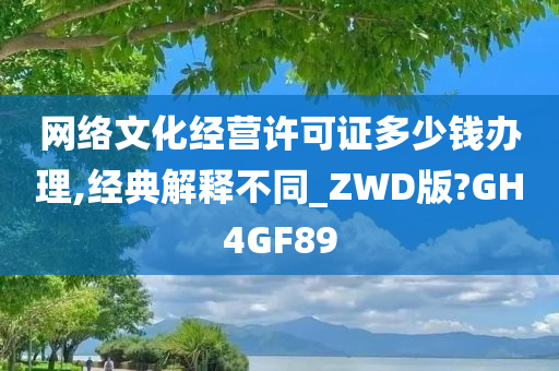 网络文化经营许可证多少钱办理,经典解释不同_ZWD版?GH4GF89