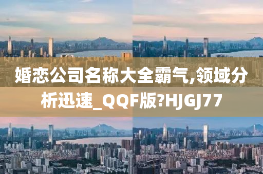 婚恋公司名称大全霸气,领域分析迅速_QQF版?HJGJ77