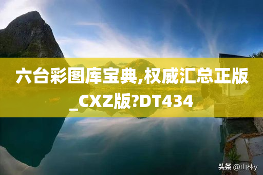 六台彩图库宝典,权威汇总正版_CXZ版?DT434