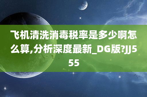 飞机清洗消毒税率是多少啊怎么算,分析深度最新_DG版?JJ555