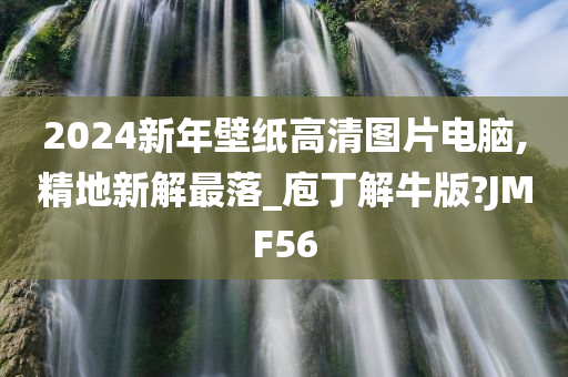 2024新年壁纸高清图片电脑,精地新解最落_庖丁解牛版?JMF56