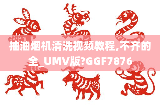 抽油烟机清洗视频教程,不齐的全_UMV版?GGF7876