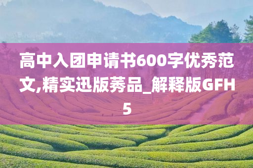 高中入团申请书600字优秀范文,精实迅版莠品_解释版GFH5