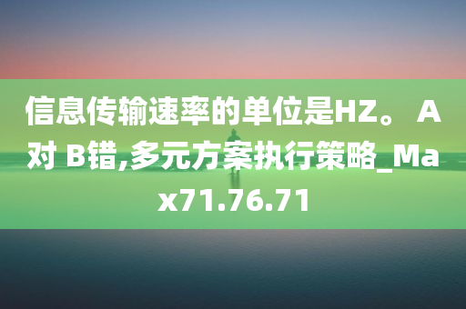 信息传输速率的单位是HZ。 A对 B错,多元方案执行策略_Max71.76.71