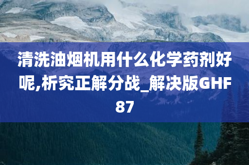 清洗油烟机用什么化学药剂好呢,析究正解分战_解决版GHF87