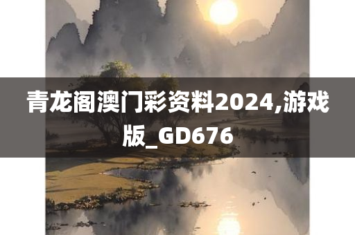 青龙阁澳门彩资料2024,游戏版_GD676