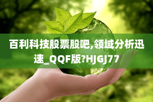 百利科技股票股吧,领域分析迅速_QQF版?HJGJ77