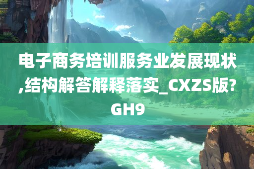 电子商务培训服务业发展现状,结构解答解释落实_CXZS版?GH9