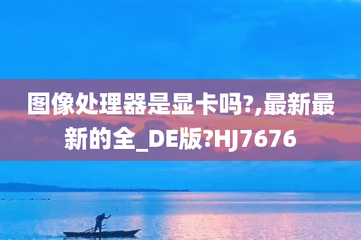 图像处理器是显卡吗?,最新最新的全_DE版?HJ7676