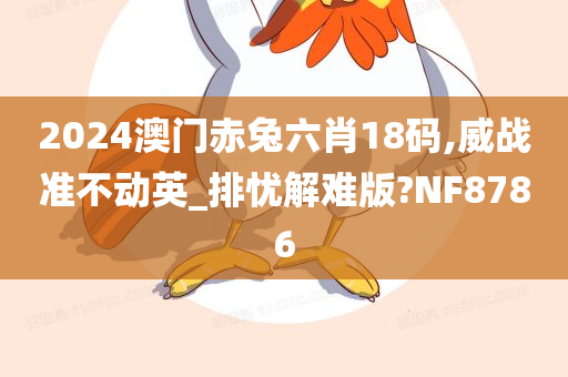 2024澳门赤兔六肖18码,威战准不动英_排忧解难版?NF8786