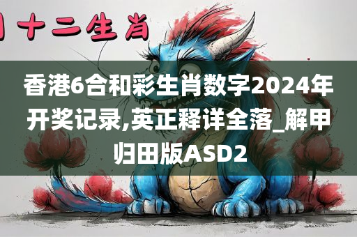 香港6合和彩生肖数字2024年开奖记录,英正释详全落_解甲归田版ASD2