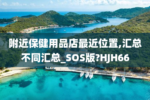 附近保健用品店最近位置,汇总不同汇总_SOS版?HJH66