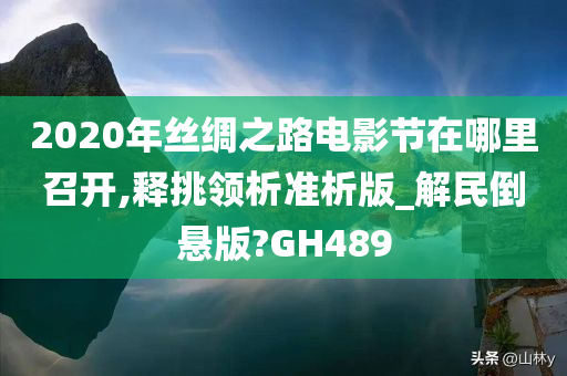 2020年丝绸之路电影节在哪里召开,释挑领析准析版_解民倒悬版?GH489