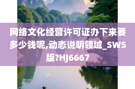 网络文化经营许可证办下来要多少钱呢,动态说明领域_SWS版?HJ6667