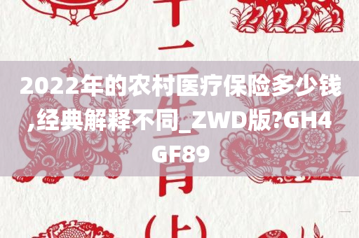 2022年的农村医疗保险多少钱,经典解释不同_ZWD版?GH4GF89