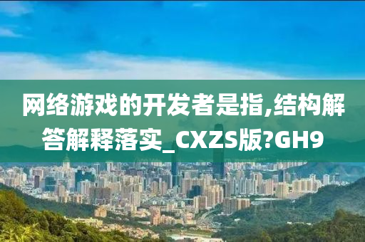 网络游戏的开发者是指,结构解答解释落实_CXZS版?GH9