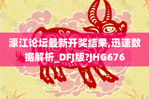 濠江论坛最新开奖结果,迅速数据解析_DFJ版?JHG676