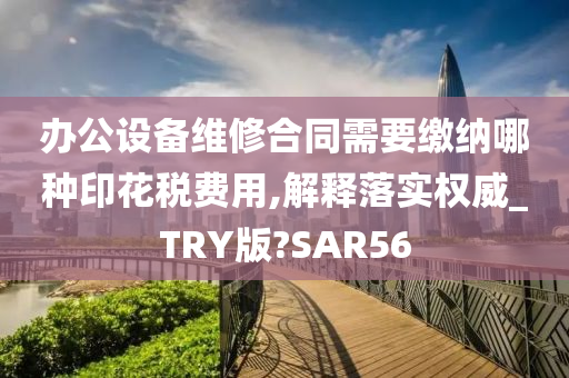 办公设备维修合同需要缴纳哪种印花税费用,解释落实权威_TRY版?SAR56