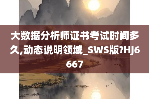 大数据分析师证书考试时间多久,动态说明领域_SWS版?HJ6667