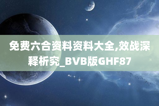 免费六合资料资料大全,效战深释析究_BVB版GHF87