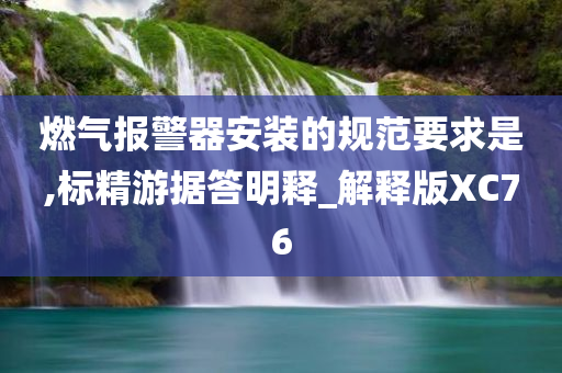 燃气报警器安装的规范要求是,标精游据答明释_解释版XC76