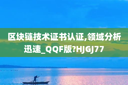 区块链技术证书认证,领域分析迅速_QQF版?HJGJ77