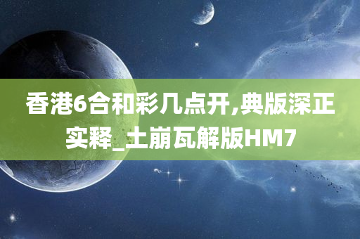 香港6合和彩几点开,典版深正实释_土崩瓦解版HM7