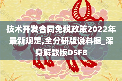 技术开发合同免税政策2022年最新规定,全分研版说料据_浑身解数版DSF8