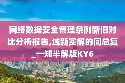 网络数据安全管理条例新旧对比分析报告,域新实解的同总复_一知半解版KY6