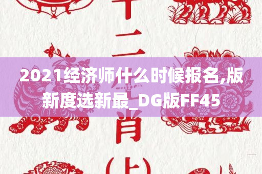 2021经济师什么时候报名,版新度选新最_DG版FF45