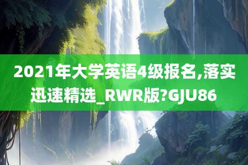 2021年大学英语4级报名,落实迅速精选_RWR版?GJU86