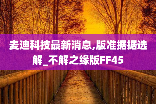 麦迪科技最新消息,版准据据选解_不解之缘版FF45