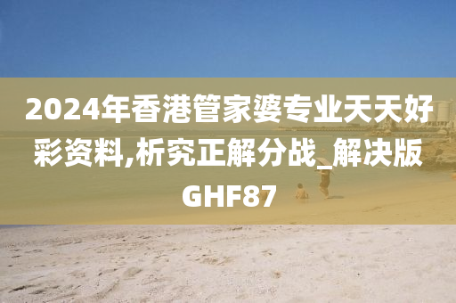 2024年香港管家婆专业天天好彩资料,析究正解分战_解决版GHF87